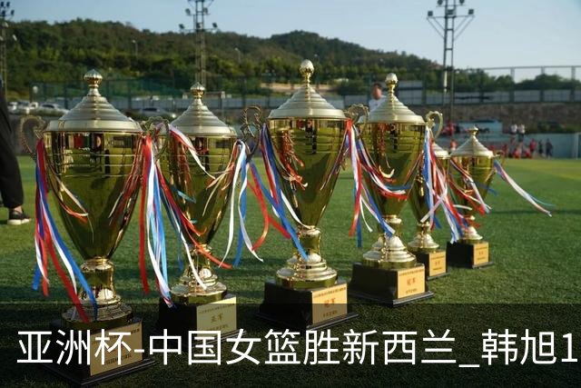 亚洲杯-中国女篮胜新西兰 韩旭17+13李梦10分